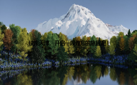 快来天津, 开启一段难忘的旅程吧!