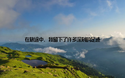 在旅途中, 我留下了许多深刻的足迹