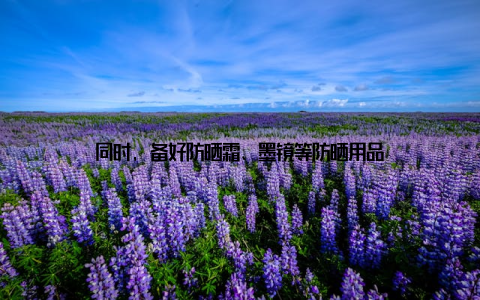 同时, 备好防晒霜、墨镜等防晒用品