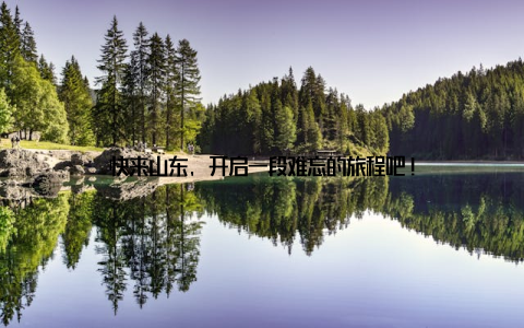 快来山东, 开启一段难忘的旅程吧!