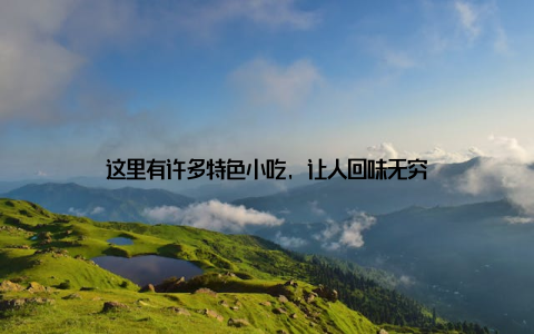 这里有许多特色小吃, 让人回味无穷