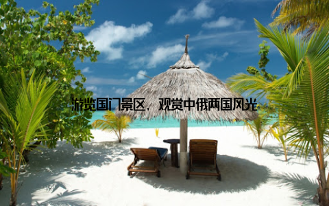 游览国门景区, 观赏中俄两国风光