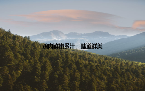 鸡肉鲜嫩多汁, 味道鲜美