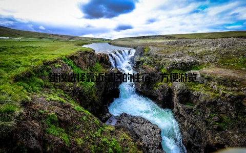 建议选择靠近景区的住宿, 方便游览