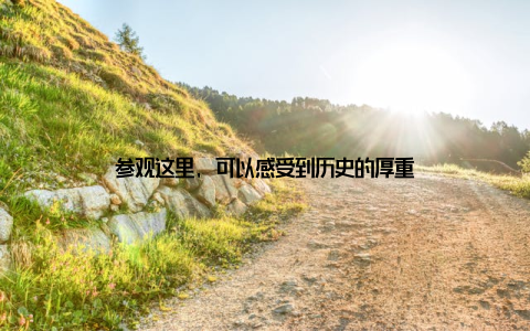 参观这里, 可以感受到历史的厚重