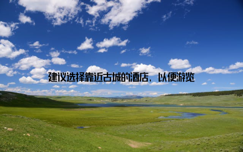 建议选择靠近古城的酒店, 以便游览