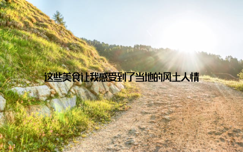 这些美食让我感受到了当地的风土人情