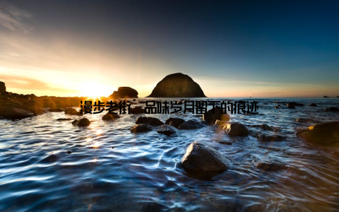 漫步老街, 品味岁月留下的痕迹