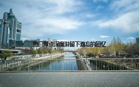 热门景点深度游留下难忘的回忆