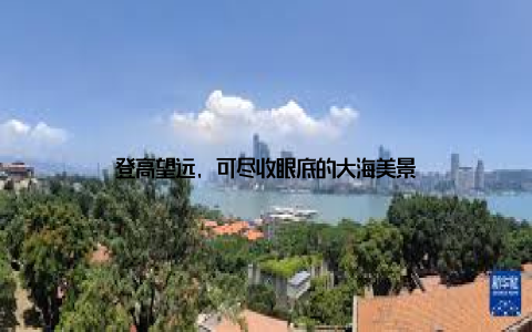 登高望远, 可尽收眼底的大海美景